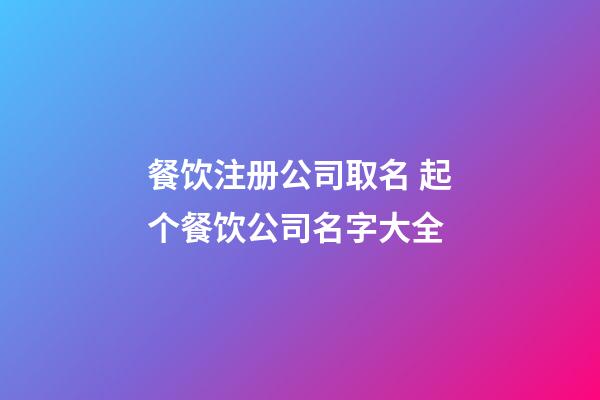 餐饮注册公司取名 起个餐饮公司名字大全-第1张-公司起名-玄机派